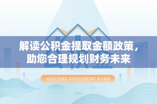 巫溪解读公积金提取金额政策，助您合理规划财务未来
