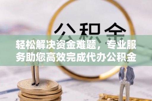 巫溪轻松解决资金难题，专业服务助您高效完成代办公积金提取