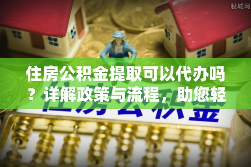 巫溪住房公积金提取可以代办吗？详解政策与流程，助您轻松解决疑问