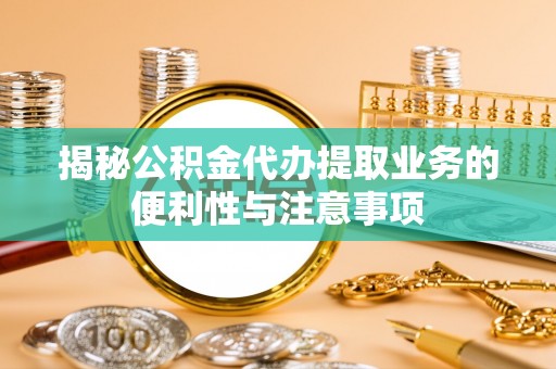 巫溪揭秘公积金代办提取业务的便利性与注意事项