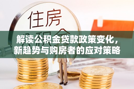 巫溪解读公积金贷款政策变化，新趋势与购房者的应对策略