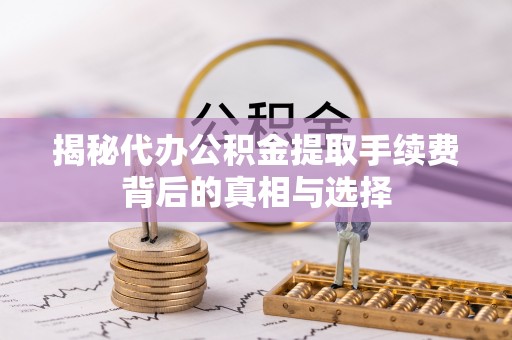 巫溪揭秘代办公积金提取手续费背后的真相与选择