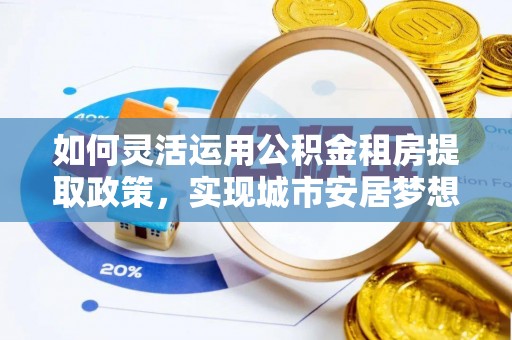 巫溪如何灵活运用公积金租房提取政策，实现城市安居梦想