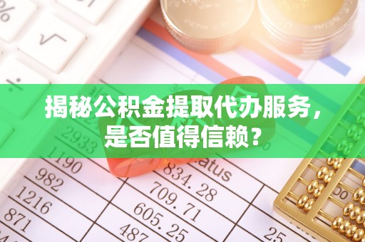 巫溪揭秘公积金提取代办服务，是否值得信赖？
