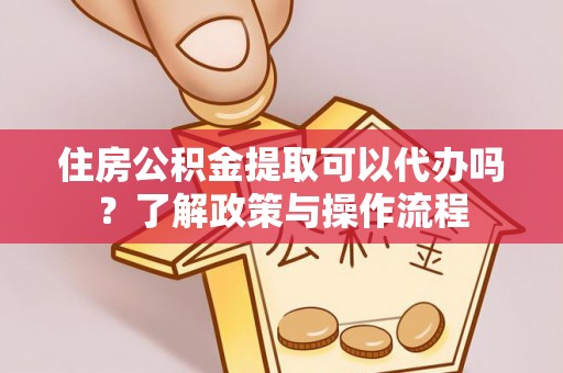 巫溪住房公积金提取可以代办吗？了解政策与操作流程