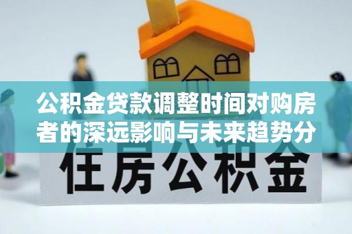 巫溪公积金贷款调整时间对购房者的深远影响与未来趋势分析