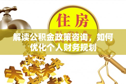 巫溪解读公积金政策咨询，如何优化个人财务规划