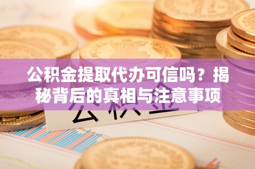 巫溪公积金提取代办可信吗？揭秘背后的真相与注意事项