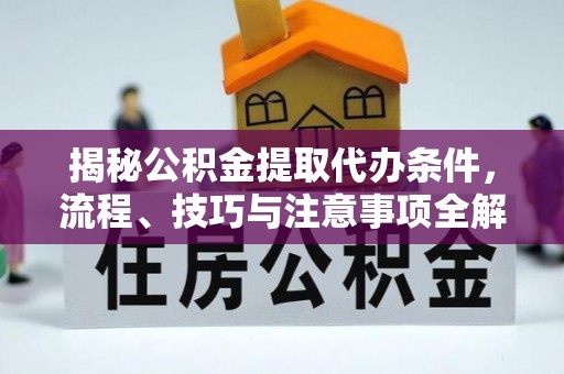 巫溪揭秘公积金提取代办条件，流程、技巧与注意事项全解析