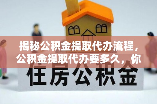 巫溪揭秘公积金提取代办流程，公积金提取代办要多久，你真的了解吗？