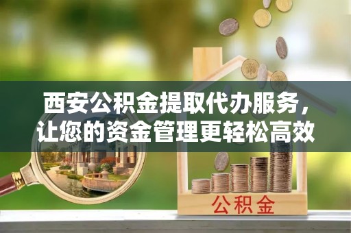巫溪西安公积金提取代办服务，让您的资金管理更轻松高效