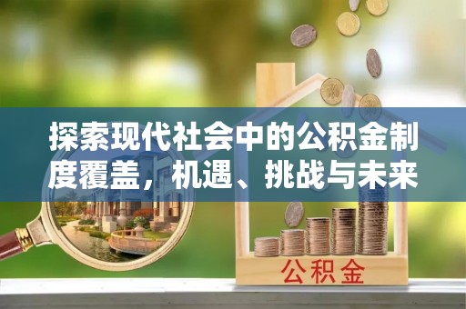 巫溪探索现代社会中的公积金制度覆盖，机遇、挑战与未来展望