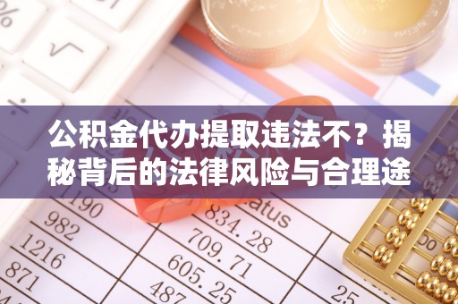 巫溪公积金代办提取违法不？揭秘背后的法律风险与合理途径