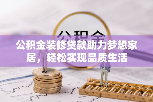 巫溪公积金装修贷款助力梦想家居，轻松实现品质生活