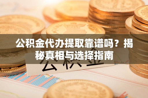 巫溪公积金代办提取靠谱吗？揭秘真相与选择指南