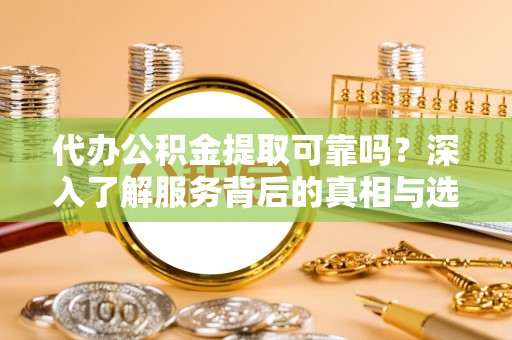 巫溪代办公积金提取可靠吗？深入了解服务背后的真相与选择