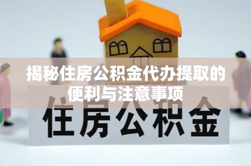 巫溪揭秘住房公积金代办提取的便利与注意事项