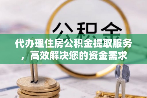 巫溪代办理住房公积金提取服务，高效解决您的资金需求
