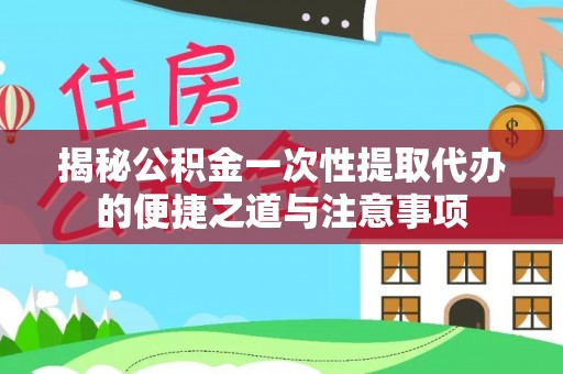 巫溪揭秘公积金一次性提取代办的便捷之道与注意事项