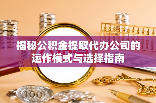 巫溪揭秘公积金提取代办公司的运作模式与选择指南