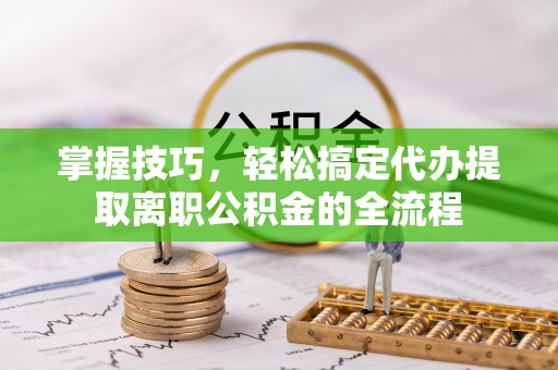 巫溪掌握技巧，轻松搞定代办提取离职公积金的全流程