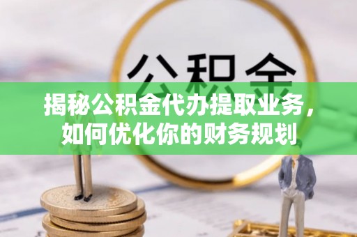 巫溪揭秘公积金代办提取业务，如何优化你的财务规划