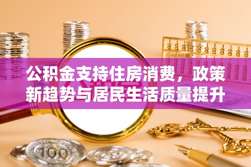 巫溪公积金支持住房消费，政策新趋势与居民生活质量提升