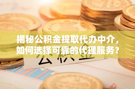 巫溪揭秘公积金提取代办中介，如何选择可靠的代理服务？