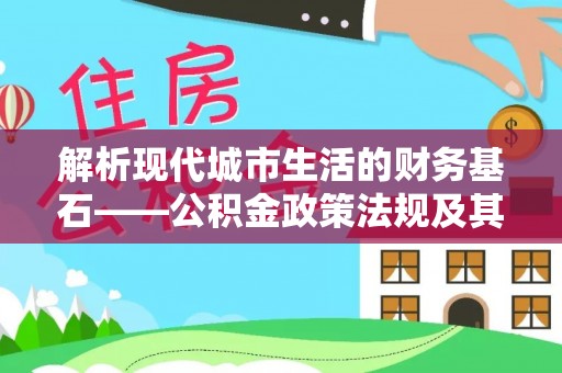 巫溪解析现代城市生活的财务基石——公积金政策法规及其深远影响
