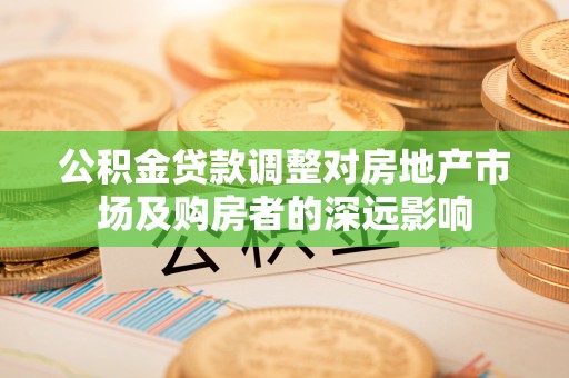 巫溪公积金贷款调整对房地产市场及购房者的深远影响