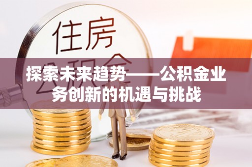 巫溪探索未来趋势——公积金业务创新的机遇与挑战