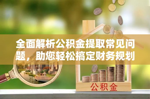 巫溪全面解析公积金提取常见问题，助您轻松搞定财务规划