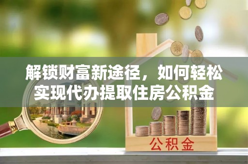 巫溪解锁财富新途径，如何轻松实现代办提取住房公积金