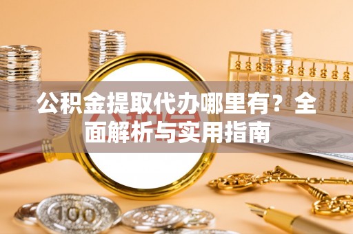 巫溪公积金提取代办哪里有？全面解析与实用指南