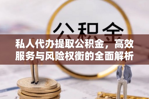巫溪私人代办提取公积金，高效服务与风险权衡的全面解析