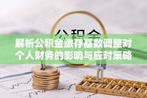 巫溪解析公积金缴存基数调整对个人财务的影响与应对策略