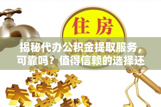 巫溪揭秘代办公积金提取服务，可靠吗？值得信赖的选择还是潜在风险？
