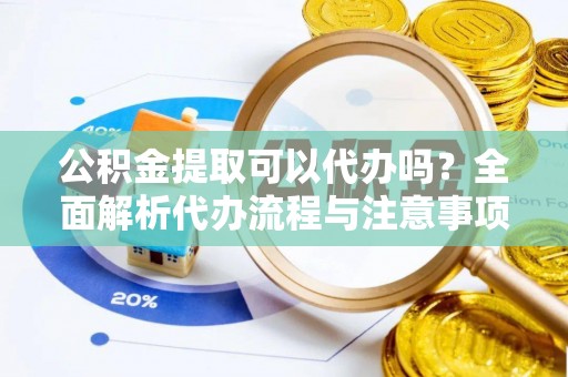 巫溪公积金提取可以代办吗？全面解析代办流程与注意事项