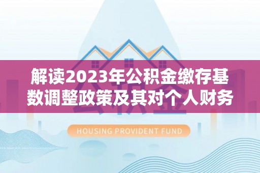 巫溪解读2023年公积金缴存基数调整政策及其对个人财务的影响