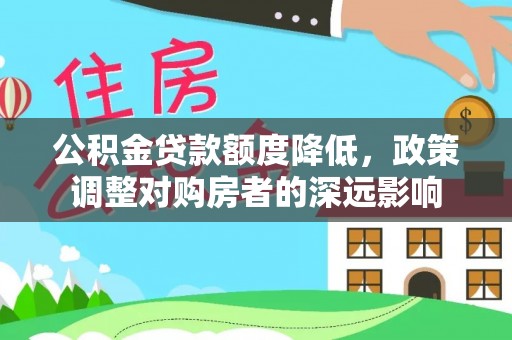巫溪公积金贷款额度降低，政策调整对购房者的深远影响
