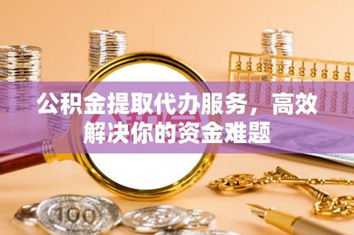 巫溪公积金提取代办服务，高效解决你的资金难题