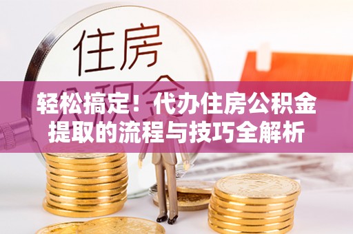 巫溪轻松搞定！代办住房公积金提取的流程与技巧全解析