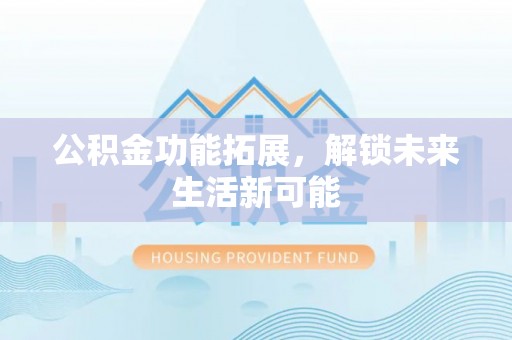 巫溪公积金功能拓展，解锁未来生活新可能