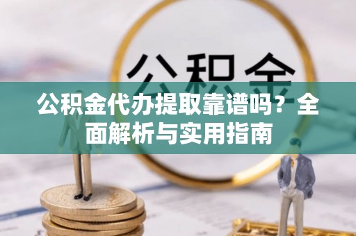 巫溪公积金代办提取靠谱吗？全面解析与实用指南