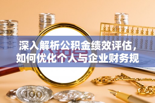 巫溪深入解析公积金绩效评估，如何优化个人与企业财务规划