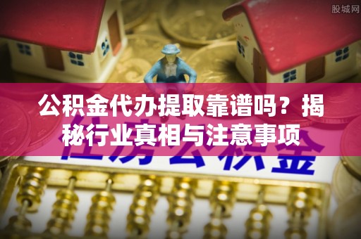 巫溪公积金代办提取靠谱吗？揭秘行业真相与注意事项