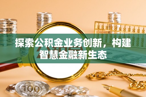 巫溪探索公积金业务创新，构建智慧金融新生态